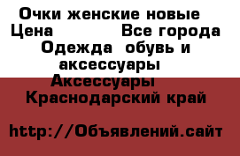 Очки женские новые › Цена ­ 1 000 - Все города Одежда, обувь и аксессуары » Аксессуары   . Краснодарский край